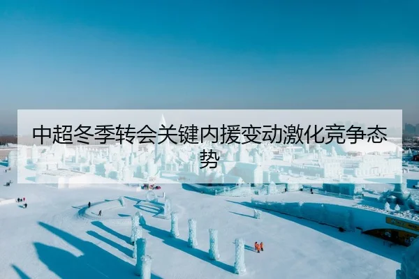 中超冬季转会关键内援变动激化竞争态势 | OD-SPORTS